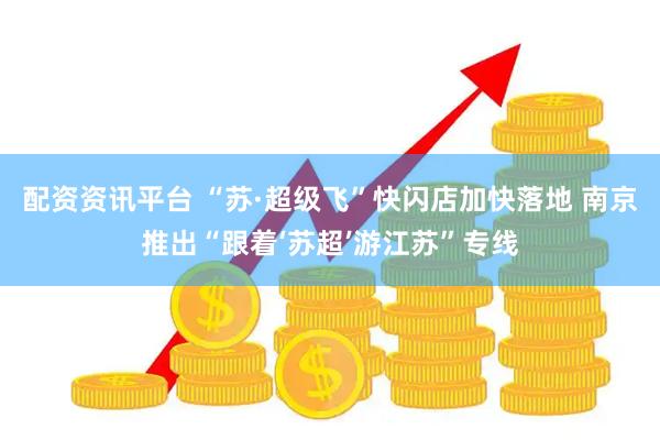 配资资讯平台 “苏·超级飞”快闪店加快落地 南京推出“跟着‘苏超’游江苏”专线