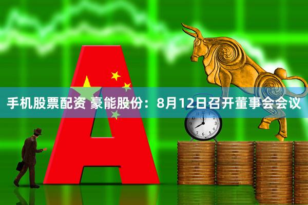 手机股票配资 豪能股份：8月12日召开董事会会议