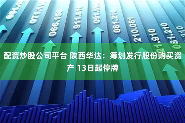 配资炒股公司平台 陕西华达：筹划发行股份购买资产 13日起停牌