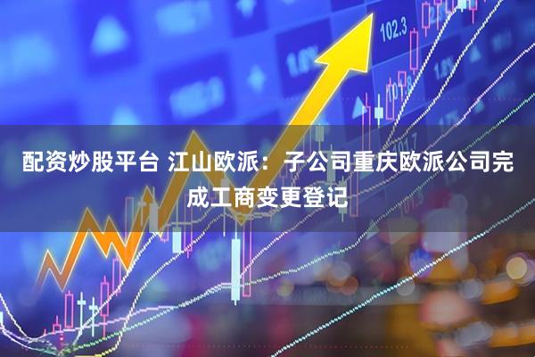 配资炒股平台 江山欧派：子公司重庆欧派公司完成工商变更登记