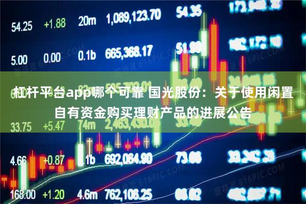 杠杆平台app哪个可靠 国光股份：关于使用闲置自有资金购买理财产品的进展公告