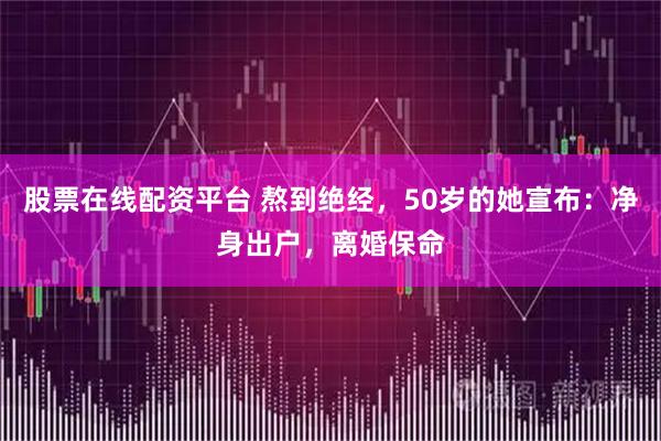 股票在线配资平台 熬到绝经，50岁的她宣布：净身出户，离婚保命