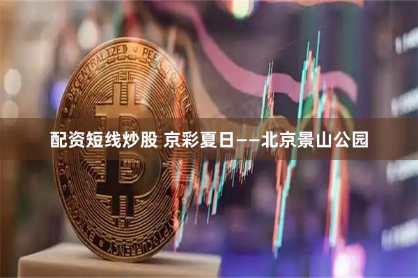 配资短线炒股 京彩夏日——北京景山公园