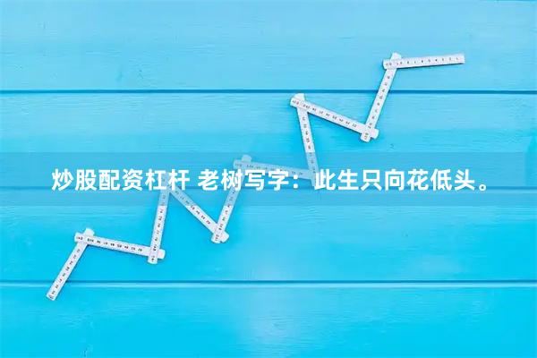 炒股配资杠杆 老树写字：此生只向花低头。
