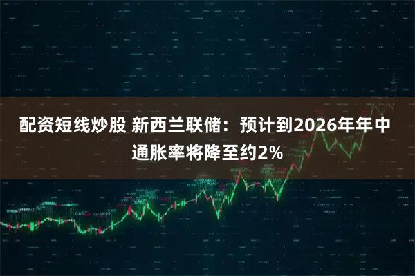 配资短线炒股 新西兰联储：预计到2026年年中 通胀率将降至约2%