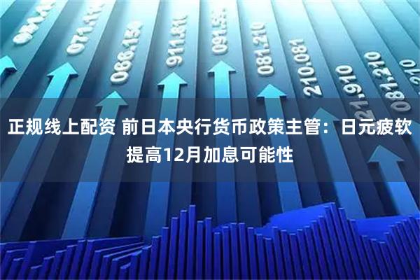 正规线上配资 前日本央行货币政策主管：日元疲软提高12月加息可能性